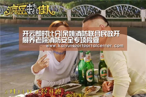 开云即时比分|余姚消防联合民政开展养老院消防安全专项检查(图1) 开云体育