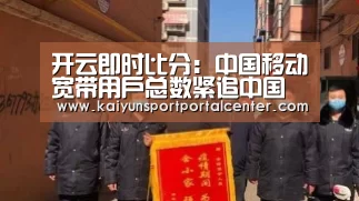 开云即时比分:中国移动宽带用户总数紧追中国电信(图2) 开云体育