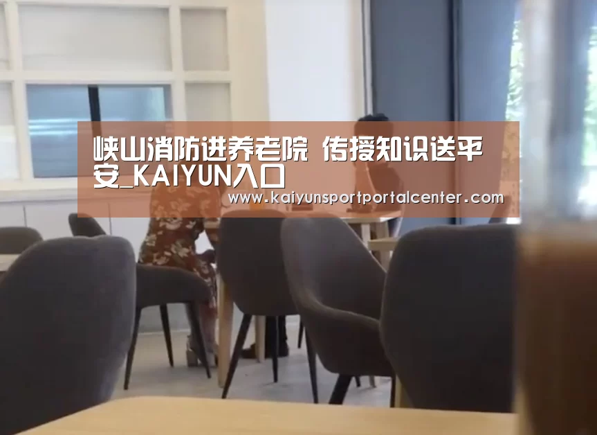 峡山消防进养老院 传授知识送平安_KAIYUN入口(图4) 开云体育