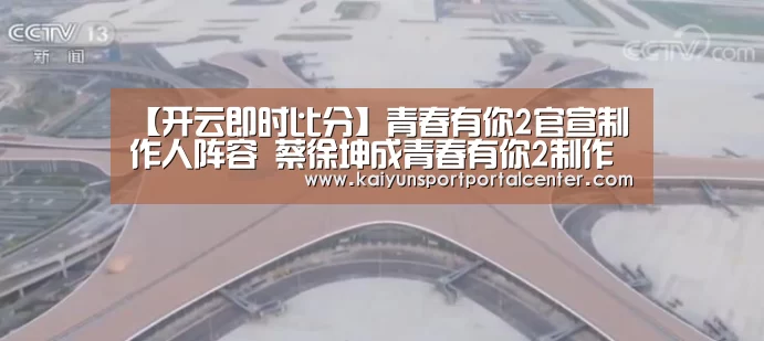 【开云即时比分】青春有你2官宣制作人阵容 蔡徐坤成青春有你2制作人(图3) 开云即时比分