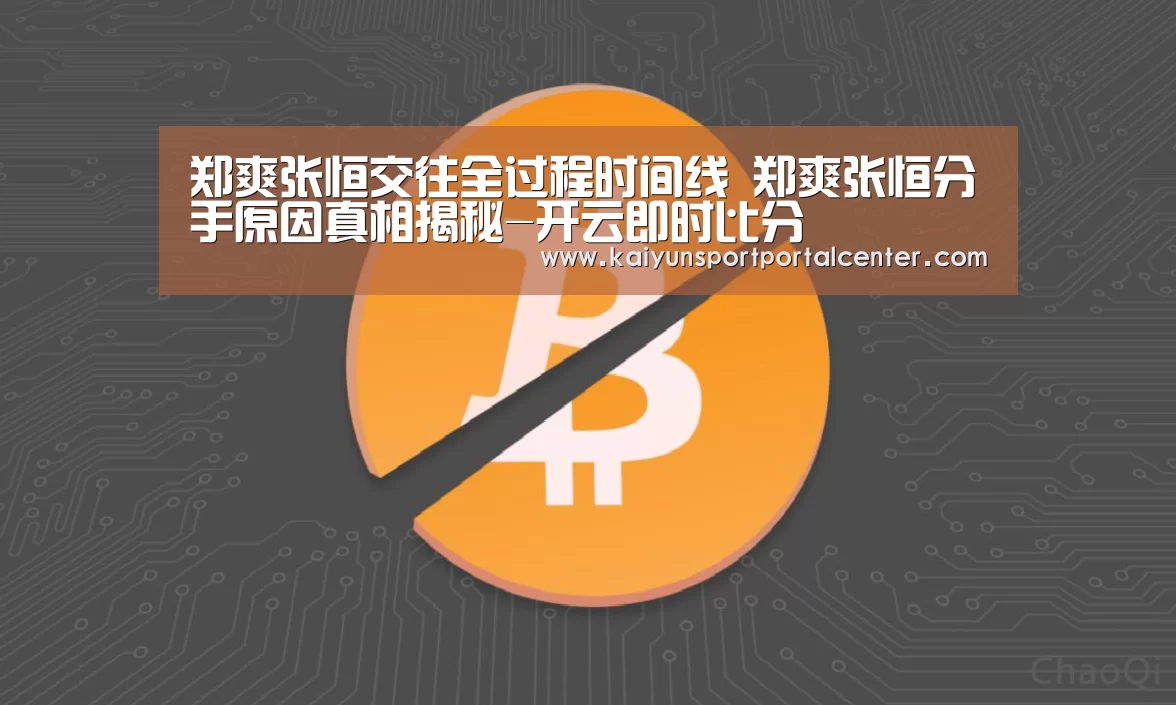 郑爽张恒交往全过程时间线 郑爽张恒分手原因真相揭秘-开云即时比分(图2) KAIYUN入口