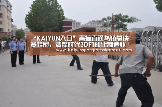 “KAIYUN入口”喜摘直通乌镇总决赛桂冠,清锋时代3D打印让制造业“互联”(图1) 开云体育
