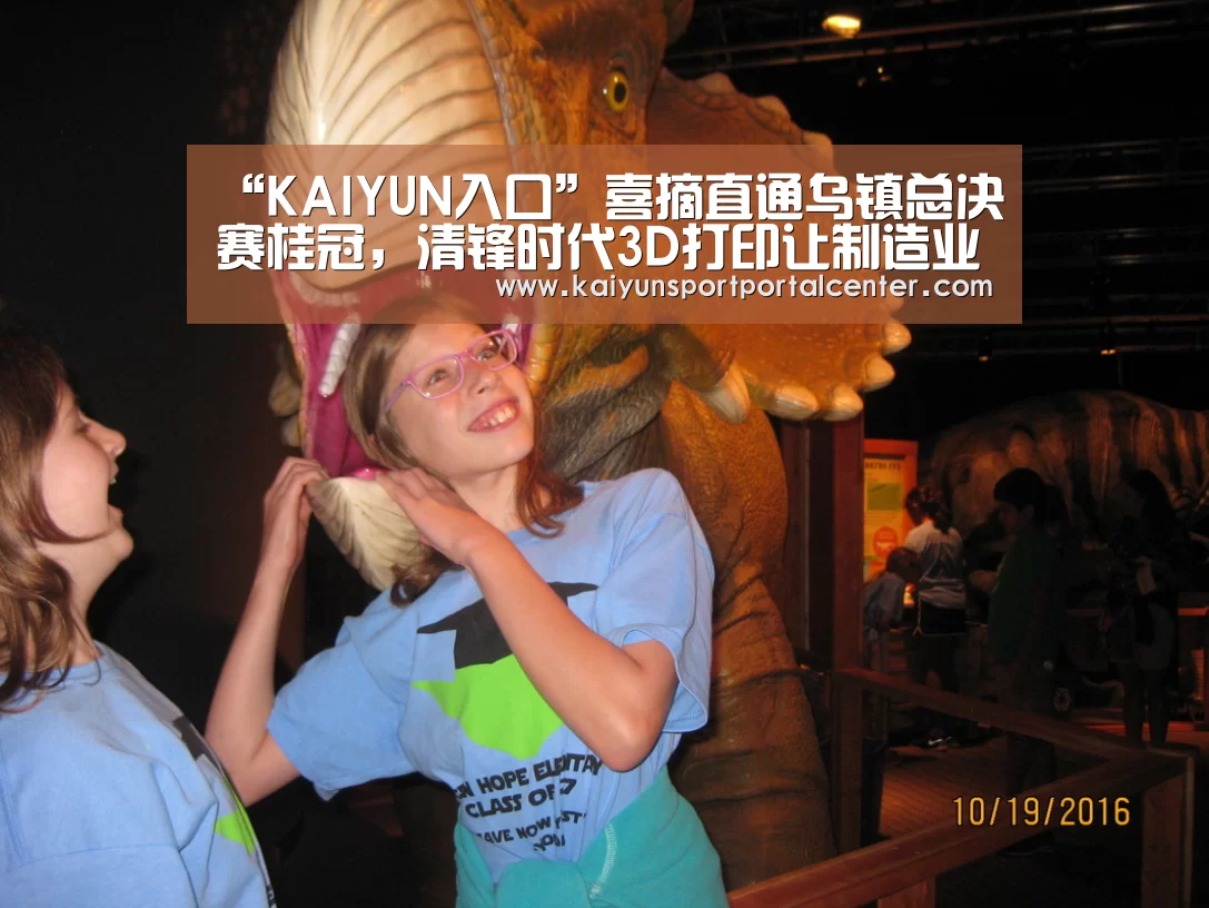 “KAIYUN入口”喜摘直通乌镇总决赛桂冠,清锋时代3D打印让制造业“互联”(图2) 开云体育